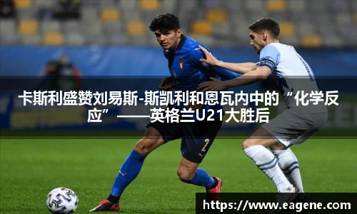 卡斯利盛赞刘易斯-斯凯利和恩瓦内中的“化学反应”——英格兰U21大胜后